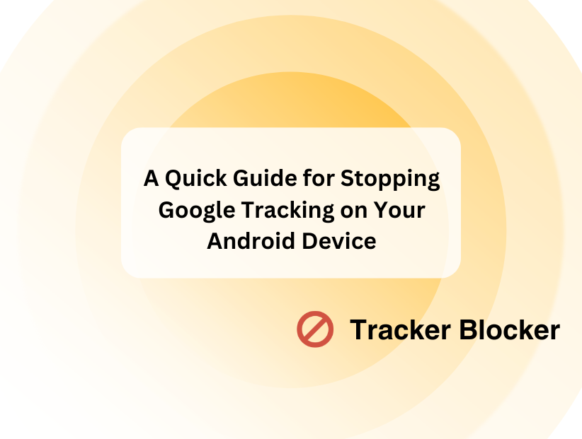 A Quick Guide for Stopping Google Tracking on Your Android Device