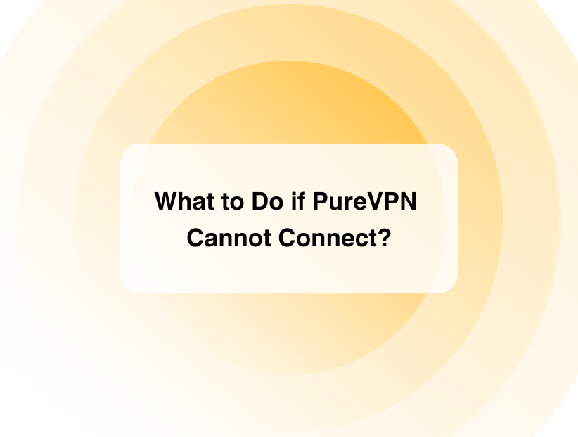 What to Do if PureVPN Cannot Connect